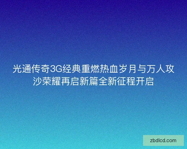 光通传奇3G经典重燃热血岁月与万人攻沙荣耀再启新篇全新征程开启